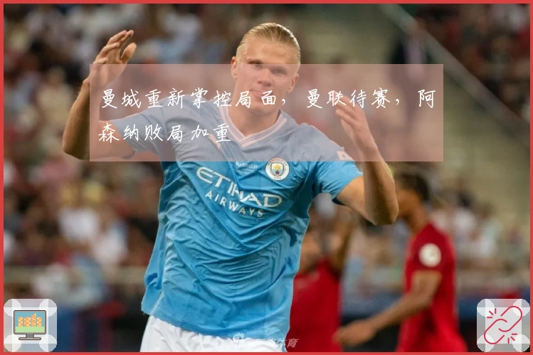 曼城重新掌控局面，曼联待赛，阿森纳败局加重